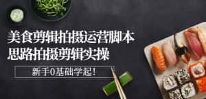 湘水·美食剪辑拍摄运营,脚本思路拍摄剪辑实操+基础知识-优优云创网