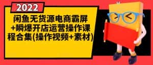 闲鱼无货源电商霸屏+瞬爆开店运营操作课程合集(操作视频+素材)-优优云创网