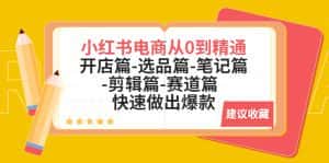(5527期)小红书电商从0到精通:开店篇-选品篇-笔记篇-剪辑篇-赛道篇 快速做出爆款-优优云创网