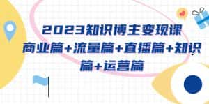 (5529期)2023知识博主变现实战进阶课:商业篇+流量篇+直播篇+知识篇+运营篇-优优云创网