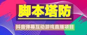 （5531期）抖音脚本塔防直播项目，可虚拟人直播 抖音报白 实时互动直播【软件+教程】-优优云创网