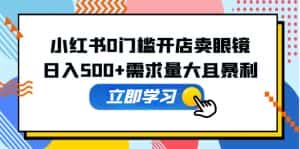 (5533期)小红书0门槛开店卖眼镜,日入500+需求量大且暴利,一部手机可操作-优优云创网