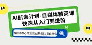 （5555期）AI航海计划-自媒体精英课 入门到进阶 首创调教心流法|实战案例|内容自动化-优优云创网