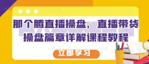 那个腾直播操盘,直播带货操盘篇章详解课程教程-优优云创网