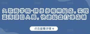 久歌商学院·拼多多视频起店,实现蓝海项目入局,快速起盘打爆店铺-优优云创网