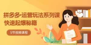（5566期）2023拼多多-运营玩法系列课：快速起爆秘籍（5节视频课）-优优云创网