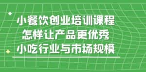 (5581期)小餐饮创业培训课程,怎样让产品更优秀,小吃行业与市场规模-优优云创网