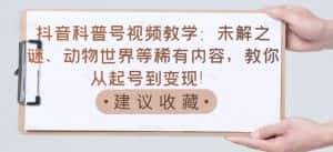 抖音科普号视频教学:未解之谜、动物世界等稀有内容,教你从起号到变现!-优优云创网