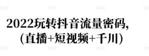 2022玩转抖音流量密码，(直播+短视频+千川)-优优云创网