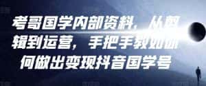 考哥国学内部资料，从剪辑到运营，手把手教如你‬何做出变现抖音‬国学号（教程+素材+模板）-优优云创网