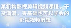 某机构影视剪辑视频课程,干货满满,零基础也可以学会的影视视频剪辑-优优云创网