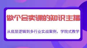 做一个会卖课的知识主播，从底层逻辑到多行业实战案例，学院式教学-优优云创网