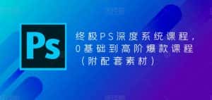 (5625期)终极-PS全面深度系统课程,0基础到高阶爆款课程(附配套素材)-优优云创网