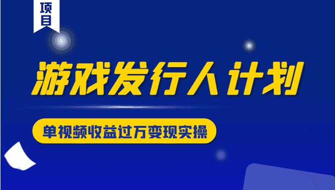游戏发行人计划变现实操项目，单视频收益过万（34节视频课）