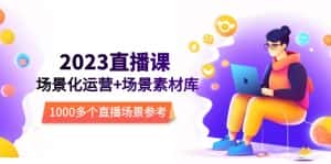 （5639期）2023直播-场景化运营+场景素材库，1000多个直播场景参考！-优优云创网