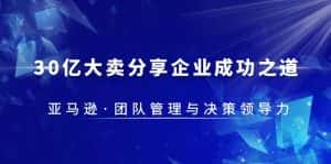 （5641期）30·亿大卖·分享企业·成功之道-亚马逊·团队管理与决策领导力-优优云创网