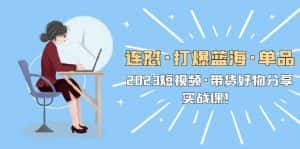 （5640期）连怼·打爆蓝海·单品，2023短视频·带货好物分享·实战课！-优优云创网