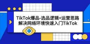 (5657期)TikTok爆品-选品逻辑+运营思路:解决网络环境快速入门TikTok-优优云创网