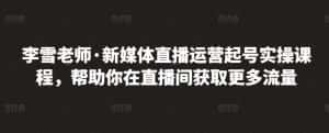 李雪老师·新媒体直播运营起号实操课程,帮助你在直播间获取更多流量-优优云创网