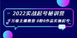 2022实战起号秘训营，千万级主播教您 0粉0作品实操起号（价值299元）-优优云创网