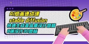 （5661期）AI绘画速成课stable diffusion，快速生成高品质设计图稿、B端设计3D图标-优优云创网
