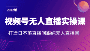 2022年视频号无人直播实操课,打造日不落直播间跟纯无人直播间-优优云创网