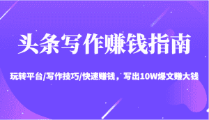 头条写作赚钱指南:玩转平台/写作技巧/快速赚钱,写出10W爆文赚大钱【送资料包】-优优云创网