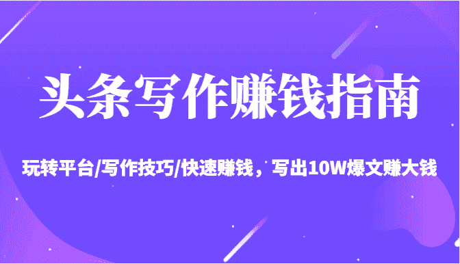 头条写作赚钱指南：玩转平台/写作技巧/快速赚钱，写出10W爆文赚大钱【送资料包】