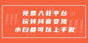 (5677期)免费入驻平台,玩转抖音变现,小白都可以上手做-优优云创网