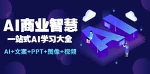(5680期)AI商业智慧:一站式AI学习大全【AI+文案+PPT+图像+视频】-优优云创网
