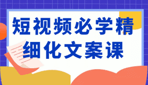 短视频必学精细化文案课,提升你的内容创作能力、升级迭代能力和变现力(价值333元)-优优云创网
