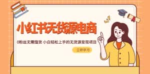 (5683期)2023小红书·无货源电商1.0,0粉丝无需囤货 小白轻松上手的无货源变现项目-优优云创网