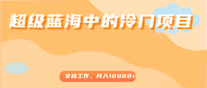 超级蓝海中的冷门项目,文档工作,好玩又赚钱,月入10000+-优优云创网