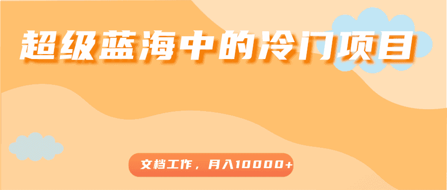 超级蓝海中的冷门项目，文档工作，好玩又赚钱，月入10000+