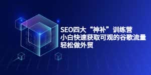 SEO四大“神补”训练营，小白快速获取可观的谷歌流量，轻松做外贸-优优云创网