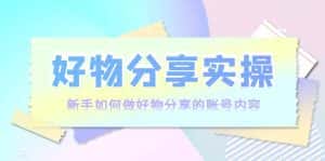 好物分享实操:新手如何做好物分享的账号内容,实操教学-优优云创网