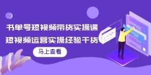 书单号短视频带货实操课:短视频运营实操经验干货分享-优优云创网