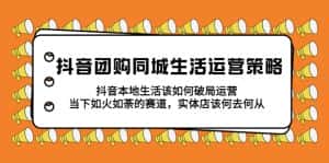 (5700期)抖音团购同城生活运营策略,抖音本地生活该如何破局,实体店该何去何从!-优优云创网