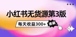 小红书无货源第3版,0投入起店,无脑图文精细化玩法,每天收益300+-优优云创网