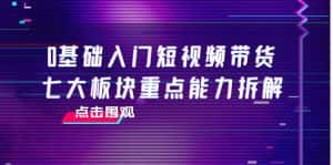 0基础入门短视频带货,七大板块重点能力拆解,7节精品课4小时干货-优优云创网