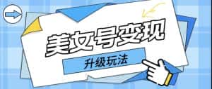 （5733期）日入500+美女号变现最新升级玩法（详细实操教程）-优优云创网