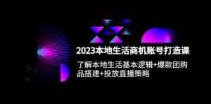 （5737期）2023本地同城生活商机账号打造课，基本逻辑+爆款团购品搭建+投放直播策略-优优云创网