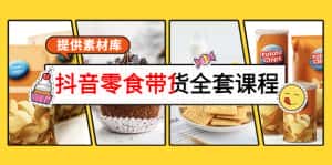抖音零食带货全套课程:从0到1搭建账号,涨粉卖货(提供素材库)-优优云创网