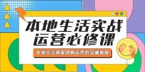 (5749期)本地生活实战运营必修课,本地生活商家-团购运营的宝藏教程-优优云创网