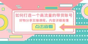 （5761期）如何打造一个高流量的带货账号，好物分享实操课程，内容详细易懂-优优云创网