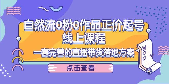 电商自然流0粉0作品正价起号线上课程：一套完善的直播带货落地方案