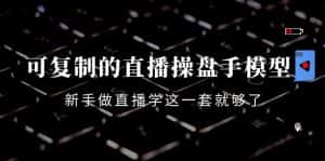 可复制的直播操盘手模型:新手做直播就学这一套就够了(12节课)-优优云创网