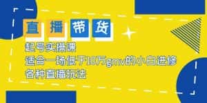 （5775期）2023直播带货起号实操课，适合一场低于·10万gmv的小白进修 各种直播玩法-优优云创网