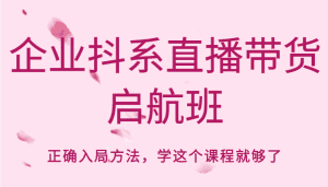 企业抖系直播带货启航班,正确入局方法,学这个课程就够了-优优云创网