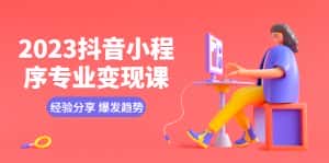 (5799期)2023抖音小程序专业变现课 经验分享 爆发趋势 变现逻辑 养高权重号 剪辑等-优优云创网